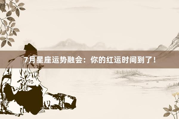 7月星座运势融会：你的红运时间到了！
