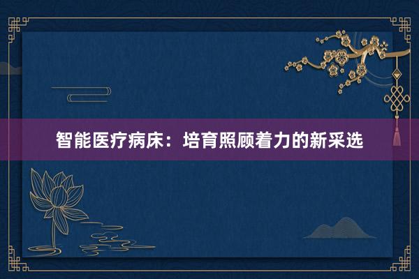 智能医疗病床：培育照顾着力的新采选