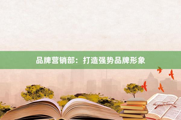 品牌营销部：打造强势品牌形象