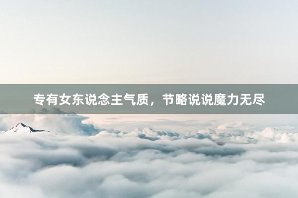 专有女东说念主气质，节略说说魔力无尽